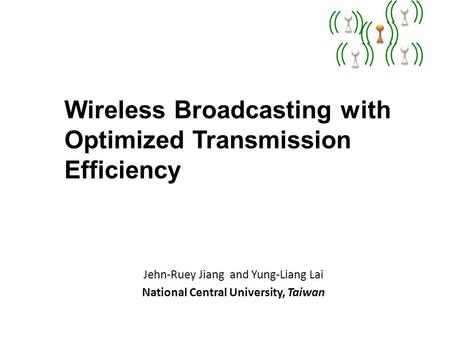 Wireless Broadcasting with Optimized Transmission Efficiency Jehn-Ruey Jiang and Yung-Liang Lai National Central University, Taiwan.