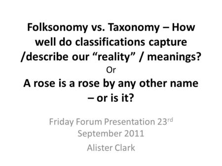 Folksonomy vs. Taxonomy – How well do classifications capture /describe our “reality” / meanings? Or A rose is a rose by any other name – or is it? Friday.