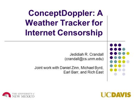 ConceptDoppler: A Weather Tracker for Internet Censorship Jedidiah R. Crandall Joint work with Daniel Zinn, Michael Byrd, Earl Barr,