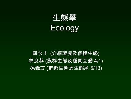 關永才 (介紹環境及個體生態) 林良恭 (族群生態及種間互動 4/1) 孫義方 (群聚生態及生態系 5/13)