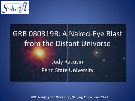 GRB 080319B: A Naked-Eye Blast from the Distant Universe Judy Racusin Penn State University 2008 Nanjing GRB Workshop, Nanjing, China, June 23-27.