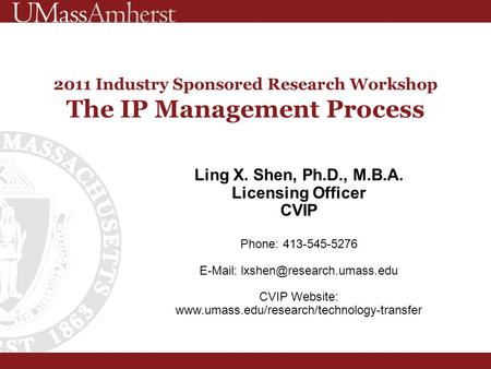 2011 Industry Sponsored Research Workshop The IP Management Process Ling X. Shen, Ph.D., M.B.A. Licensing Officer CVIP Phone: 413-545-5276