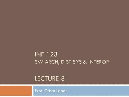 INF 123 SW ARCH, DIST SYS & INTEROP LECTURE 8 Prof. Crista Lopes.