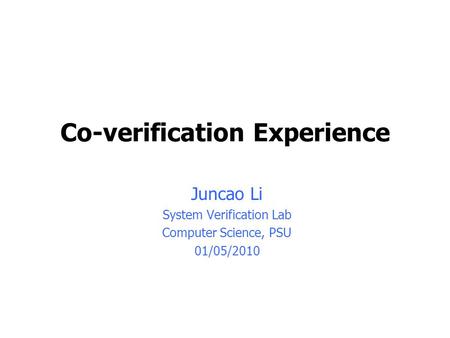 Co-verification Experience Juncao Li System Verification Lab Computer Science, PSU 01/05/2010.