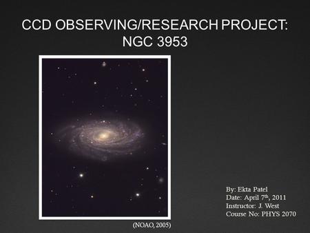 CCD OBSERVING/RESEARCH PROJECT: NGC 3953 By: Ekta Patel Date: April 7 th, 2011 Instructor: J. West Course No: PHYS 2070 (NOAO, 2005)