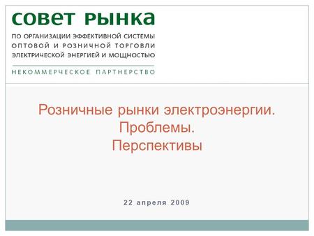 22 апреля 2009 Розничные рынки электроэнергии. Проблемы. Перспективы.