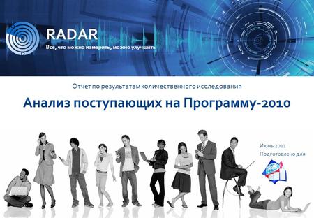 ИССЛЕДОВАТЕЛЬСКАЯ КОМПАНИЯ R A D A R Поступающие на Программу 2011 1 RADAR Все, что можно измерить, можно улучшить Июнь 2011 Подготовлено для Отчет по.