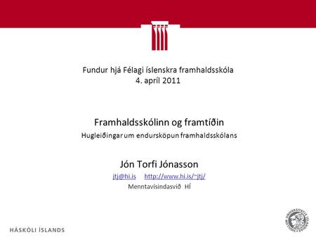 Fundur hjá Félagi íslenskra framhaldsskóla 4. apríl 2011 Framhaldsskólinn og framtíðin Hugleiðingar um endursköpun framhaldsskólans Jón Torfi Jónasson.