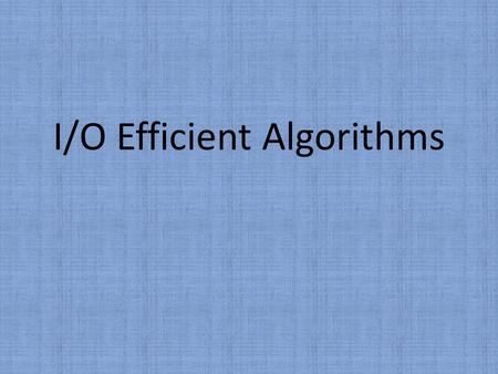 I/O Efficient Algorithms. Problem Data is often too massive to fit in the internal memory The I/O communication between internal memory (fast) and external.