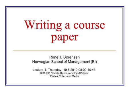 Writing a course paper Rune J. Sørensen Norwegian School of Management (BI) Lecture 1. Thursday, 19.8 2010 08:00-10:45. GRA 5917 Public Opinion and Input.