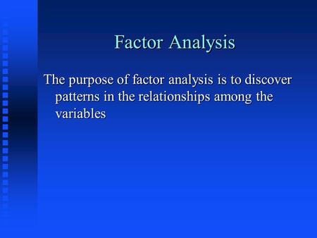 Factor Analysis The purpose of factor analysis is to discover patterns in the relationships among the variables.