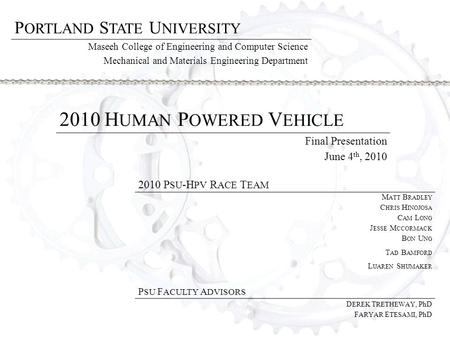 2010 H UMAN P OWERED V EHICLE Final Presentation June 4 th, 2010 P ORTLAND S TATE U NIVERSITY Maseeh College of Engineering and Computer Science Mechanical.