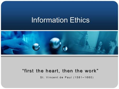 Information Ethics “first the heart, then the work” St. Vincent de Paul (1581–1660)