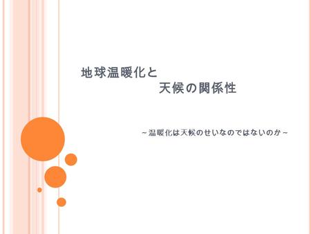 地球温暖化と 天候の関係性 ～温暖化は天候のせいなのではないのか～. 目的課題 地球温暖化現象 ただの気象条件によるものではないのか？ 地球温暖化現象に天候は関係しているの か？