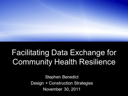 Facilitating Data Exchange for Community Health Resilience Stephen Benedict Design + Construction Strategies November 30, 2011.