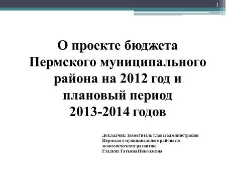 1 О проекте бюджета Пермского муниципального района на 2012 год и плановый период 2013-2014 годов Докладчик: Заместитель главы администрации Пермского.