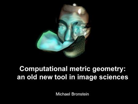 1 Michael Bronstein Shapes as metric spaces: deformation-invariant similarity Michael Bronstein Computational metric geometry: an old new tool in image.