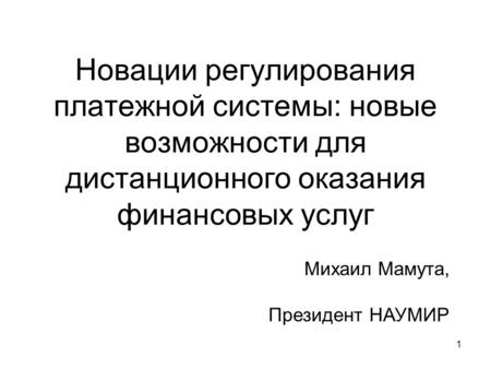 1 Новации регулирования платежной системы: новые возможности для дистанционного оказания финансовых услуг Михаил Мамута, Президент НАУМИР.