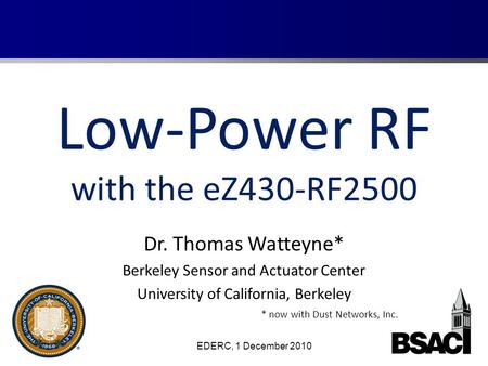 Low-Power RF with the eZ430-RF2500 Dr. Thomas Watteyne* Berkeley Sensor and Actuator Center University of California, Berkeley EDERC, 1 December 2010 *