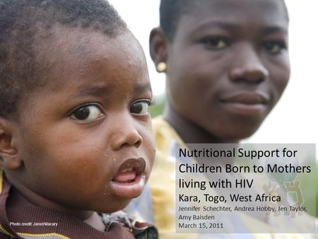 Nutritional Support for Children Born to Mothers living with HIV Kara, Togo, West Africa Jennifer Schechter, Andrea Hobby, Jen Taylor, Amy Baisden March.