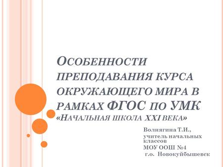 О СОБЕННОСТИ ПРЕПОДАВАНИЯ КУРСА ОКРУЖАЮЩЕГО МИРА В РАМКАХ ФГОС ПО УМК «Н АЧАЛЬНАЯ ШКОЛА XXI ВЕКА » Волнягина Т.И., учитель начальных классов МОУ ООШ №4.