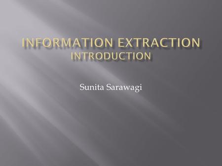 Sunita Sarawagi.  Enables richer forms of queries  Facilitates source integration and queries spanning sources “Information Extraction refers to the.