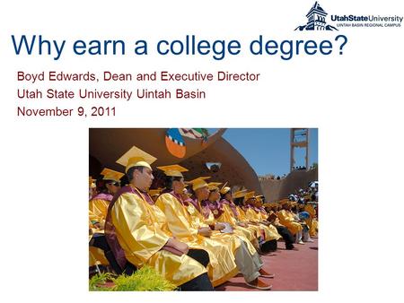 Why earn a college degree? Boyd Edwards, Dean and Executive Director Utah State University Uintah Basin November 9, 2011.