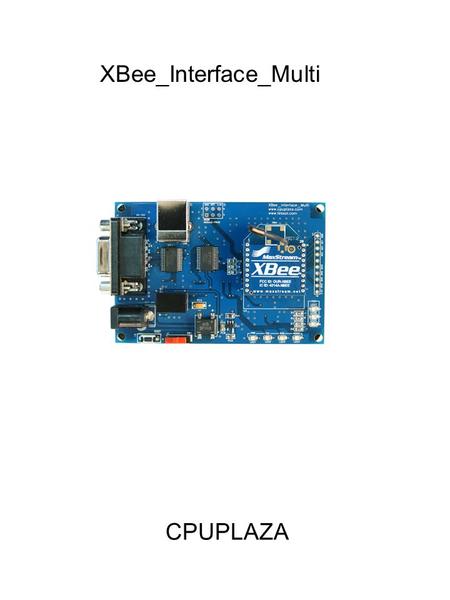 XBee_Interface_Multi CPUPLAZA. 제품 소개 XBee_Interface_Multi 는 PC 와 RS-232 또는 USB 로 연결되어 Digi MaxStream 사의 XBee 모듈을 설정 하거나 Firmware Update 를 할 때 사용되며, 모듈간의.