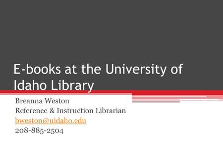 E-books at the University of Idaho Library Breanna Weston Reference & Instruction Librarian 208-885-2504.