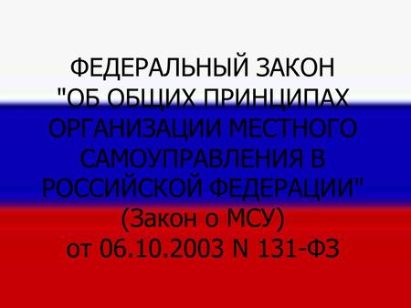 ФЕДЕРАЛЬНЫЙ ЗАКОН ОБ ОБЩИХ ПРИНЦИПАХ ОРГАНИЗАЦИИ МЕСТНОГО САМОУПРАВЛЕНИЯ В РОССИЙСКОЙ ФЕДЕРАЦИИ (Закон о МСУ) от 06.10.2003 N 131-ФЗ ФЕДЕРАЛЬНЫЙ ЗАКОН.