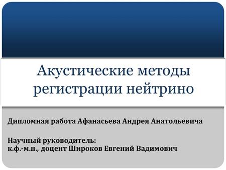 Дипломная работа Афанасьева Андрея Анатольевича Научный руководитель: к.ф.-м.н., доцент Широков Евгений Вадимович Акустические методы регистрации нейтрино.