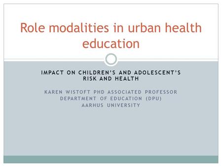 IMPACT ON CHILDREN’S AND ADOLESCENT’S RISK AND HEALTH KAREN WISTOFT PHD ASSOCIATED PROFESSOR DEPARTMENT OF EDUCATION (DPU) AARHUS UNIVERSITY 1 Role modalities.