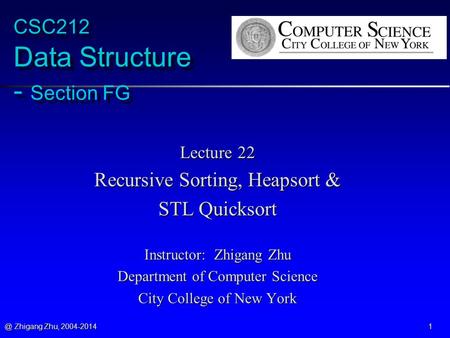 @ Zhigang Zhu, 2004-2014 1 CSC212 Data Structure - Section FG Lecture 22 Recursive Sorting, Heapsort & STL Quicksort Instructor: Zhigang Zhu Department.