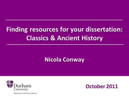 Finding resources for your dissertation: Classics & Ancient History Nicola Conway October 2011.