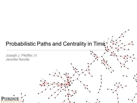 Probabilistic Paths and Centrality in Time Joseph J. Pfeiffer, III Jennifer Neville.