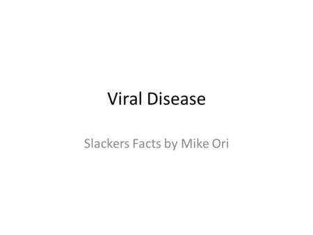 Viral Disease Slackers Facts by Mike Ori. Disclaimer The information represents my understanding only so errors and omissions are probably rampant. It.