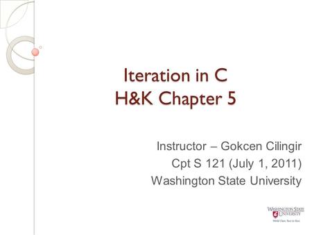 Iteration in C H&K Chapter 5 Instructor – Gokcen Cilingir Cpt S 121 (July 1, 2011) Washington State University.