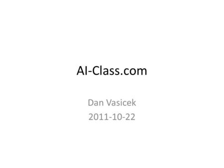 AI-Class.com Dan Vasicek 2011-10-22. Overview of the course (so far) Problem Solving Probability in AI Probabilistic Inference Machine Learning Unsupervised.