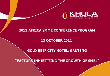 2011 AFRICA SMME CONFERENCE PROGRAM 13 OCTOBER 2011 GOLD REEF CITY HOTEL, GAUTENG “FACTORS INHIBITTING THE GROWTH OF SMEs”