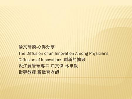 論文研讀 - 心得分享 The Diffusion of an Innovation Among Physicians Diffusion of Innovations 創新的擴散 淡江資管碩專二 江文傑 林忠毅 指導教授 戴敏育老師.