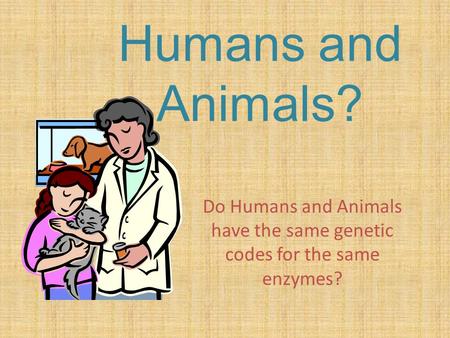 Humans and Animals? Do Humans and Animals have the same genetic codes for the same enzymes?