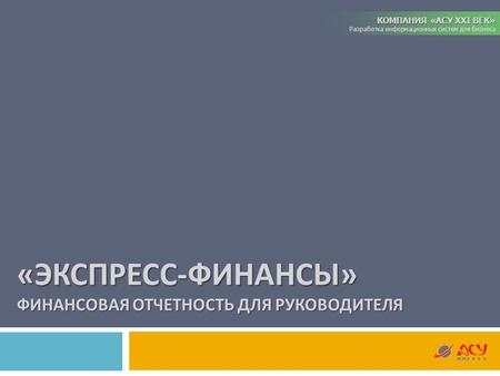 КОМПАНИЯ «АСУ XXI ВЕК» Разработка информационных систем для бизнеса « ЭКСПРЕСС - ФИНАНСЫ » ФИНАНСОВАЯ ОТЧЕТНОСТЬ ДЛЯ РУКОВОДИТЕЛЯ.