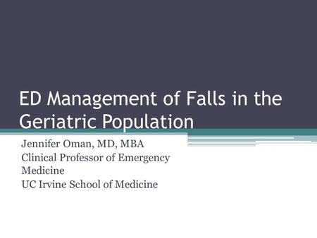 ED Management of Falls in the Geriatric Population Jennifer Oman, MD, MBA Clinical Professor of Emergency Medicine UC Irvine School of Medicine.