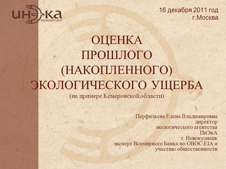 16 декабря 2011 год г.Москва ОЦЕНКА ПРОШЛОГО (НАКОПЛЕННОГО) ЭКОЛОГИЧЕСКОГО УЩЕРБА (на примере Кемеровской области) Перфильева Елена Владимировна директор.