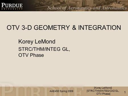 AAE450 Spring 2009 OTV 3-D GEOMETRY & INTEGRATION Korey LeMond STRC/THM/INTEG GL, OTV Phase [Korey LeMond] [STRC/THM/INTEG/CAD GL, OTV Phase] 1.