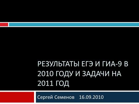 Сергей Семенов 16.09.2010 РЕЗУЛЬТАТЫ ЕГЭ И ГИА -9 В 2010 ГОДУ И ЗАДАЧИ НА 2011 ГОД.