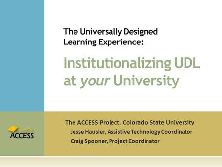 The ACCESS Project, Colorado State University Jesse Hausler, Assistive Technology Coordinator Craig Spooner, Project Coordinator The Universally Designed.