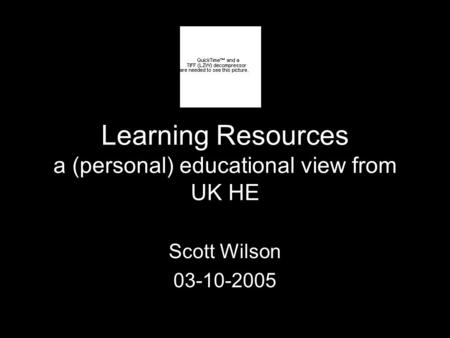 Learning Resources a (personal) educational view from UK HE Scott Wilson 03-10-2005.