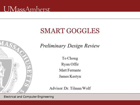 Electrical and Computer Engineering SMART GOGGLES To Chong Ryan Offir Matt Ferrante James Kestyn Advisor: Dr. Tilman Wolf Preliminary Design Review.