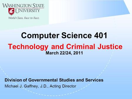 Computer Science 401 Technology and Criminal Justice March 22/24, 2011 Division of Governmental Studies and Services Michael J. Gaffney, J.D., Acting Director.